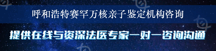 呼和浩特赛罕万核亲子鉴定机构咨询